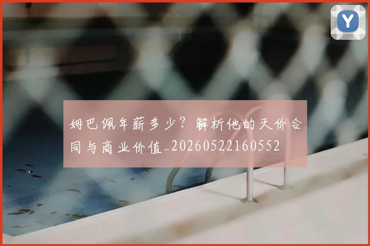 姆巴佩年薪多少？解析他的天价合同与商业价值_20260522160552