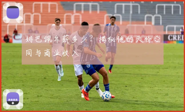 姆巴佩年薪多少？揭秘他的天价合同与商业收入