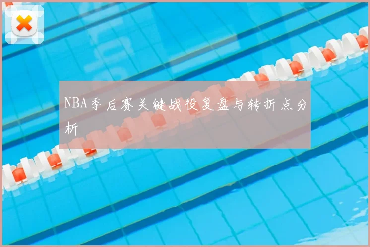 NBA季后赛关键战役复盘与转折点分析