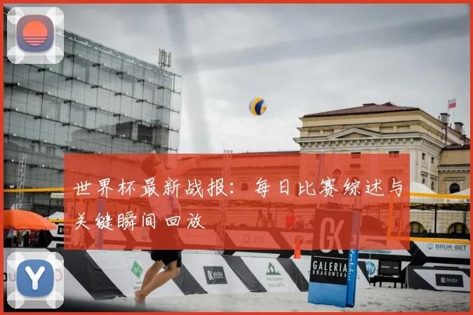 世界杯最新战报：每日比赛综述与关键瞬间回放