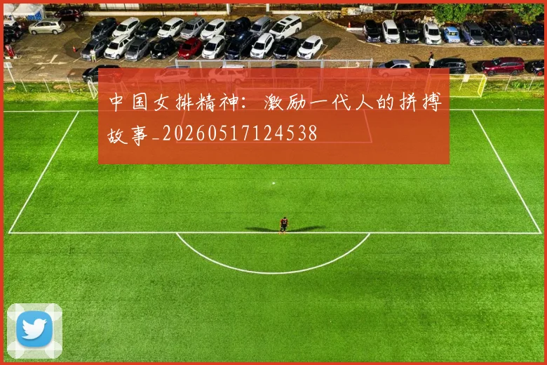 中国女排精神:激励一代人的拼搏故事_20260517124538