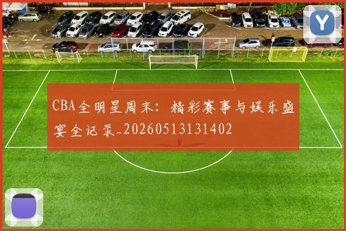 CBA全明星周末：精彩赛事与娱乐盛宴全记录_20260513131402