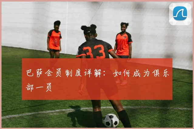 巴萨会员制度详解:如何成为俱乐部一员