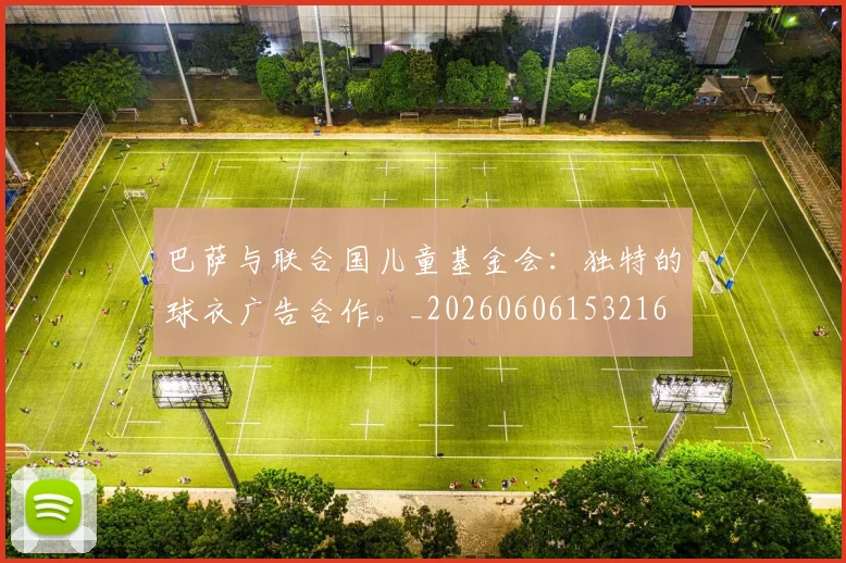 巴萨与联合国儿童基金会：独特的球衣广告合作。_20260606153216