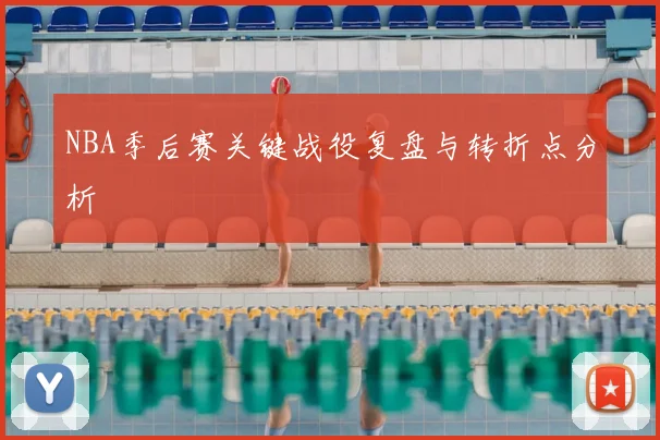 NBA季后赛关键战役复盘与转折点分析