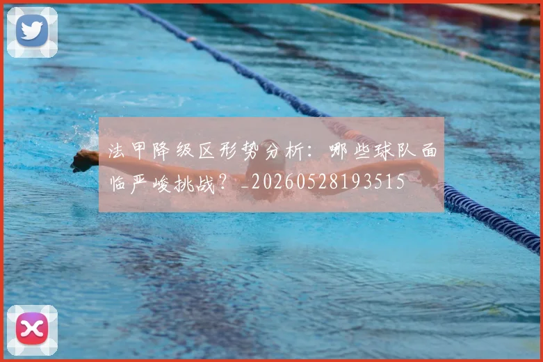法甲降级区形势分析：哪些球队面临严峻挑战？_20260528193515