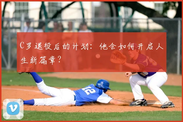 C罗退役后的计划：他会如何开启人生新篇章？