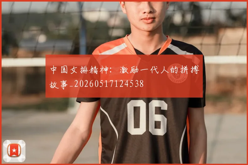 中国女排精神：激励一代人的拼搏故事_20260517124538