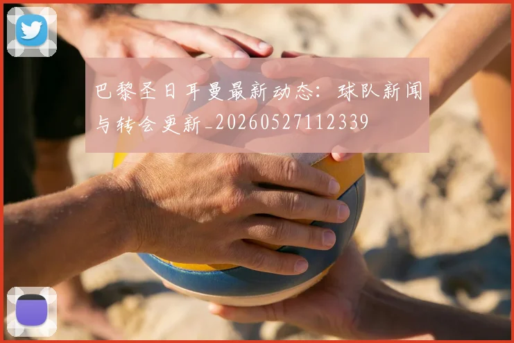 巴黎圣日耳曼最新动态:球队新闻与转会更新_20260527112339