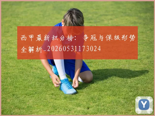 西甲最新积分榜：争冠与保级形势全解析_20260531173024