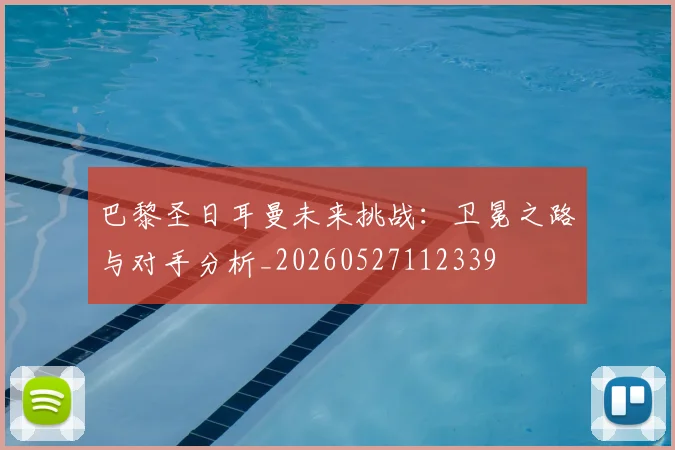 巴黎圣日耳曼未来挑战：卫冕之路与对手分析_20260527112339
