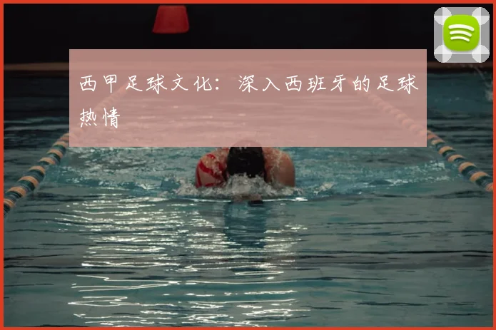 西甲足球文化:深入西班牙的足球热情