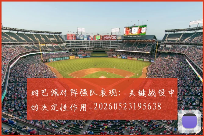 姆巴佩对阵强队表现：关键战役中的决定性作用_20260523195638