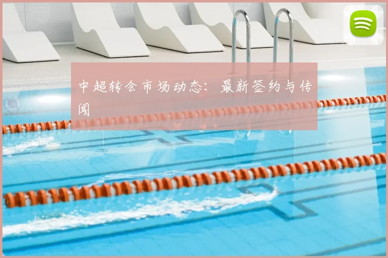 中超转会市场动态：最新签约与传闻