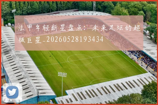 法甲年轻新星盘点:未来足坛的超级巨星_20260528193434