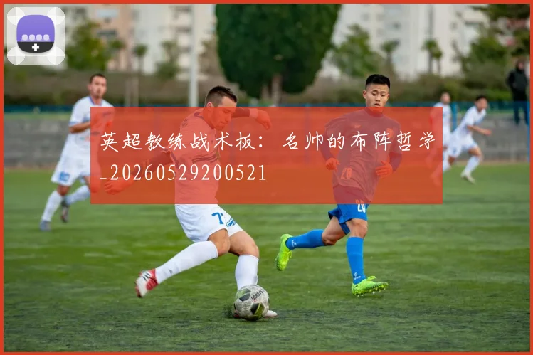 英超教练战术板:名帅的布阵哲学_20260529200521