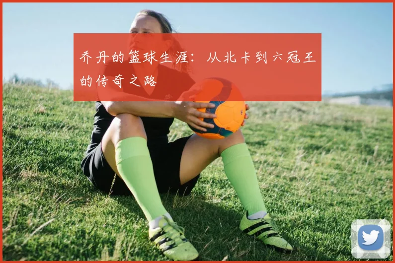 乔丹的篮球生涯：从北卡到六冠王的传奇之路