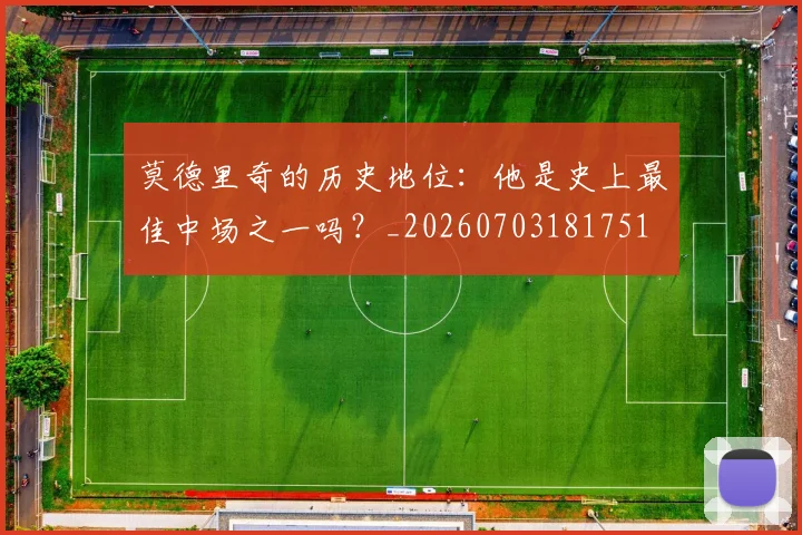 莫德里奇的历史地位:他是史上最佳中场之一吗?_20260703181751