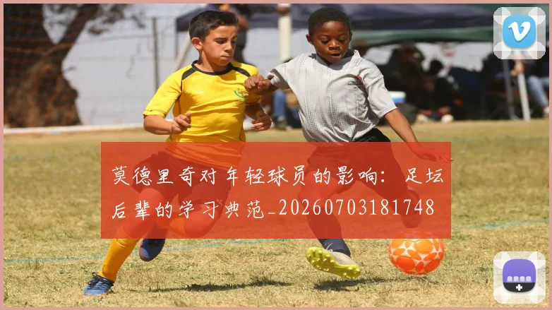 莫德里奇对年轻球员的影响:足坛后辈的学习典范_20260703181748