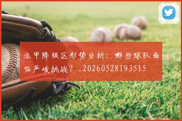 法甲降级区形势分析：哪些球队面临严峻挑战？_20260528193515
