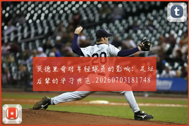 莫德里奇对年轻球员的影响:足坛后辈的学习典范_20260703181748