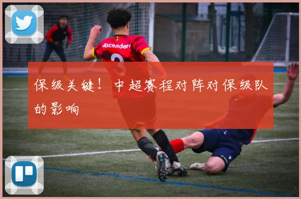 保级关键！中超赛程对阵对保级队的影响