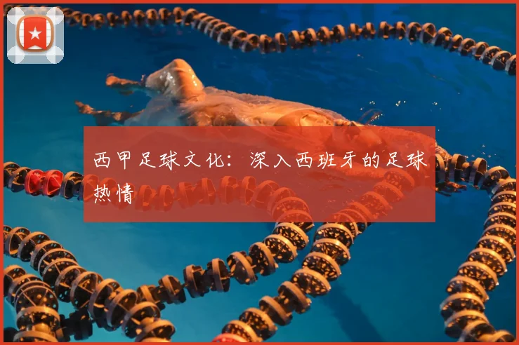 西甲足球文化:深入西班牙的足球热情