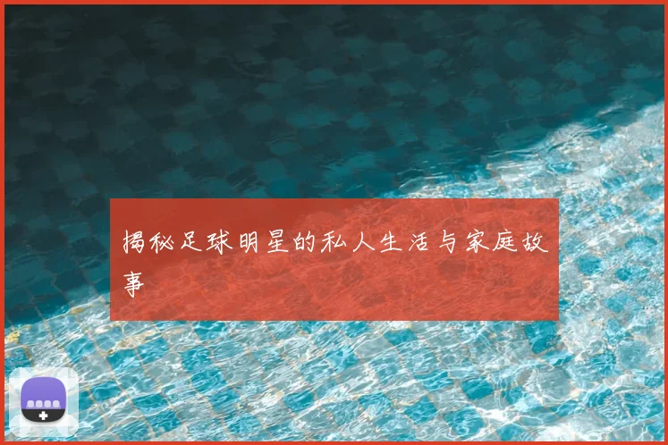揭秘足球明星的私人生活与家庭故事