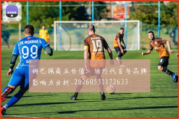 姆巴佩商业价值:场外代言与品牌影响力分析_20260531172633