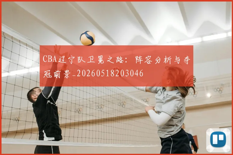 CBA辽宁队卫冕之路:阵容分析与夺冠前景_20260518203046