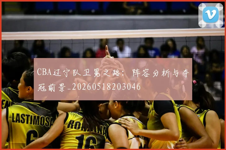CBA辽宁队卫冕之路:阵容分析与夺冠前景_20260518203046