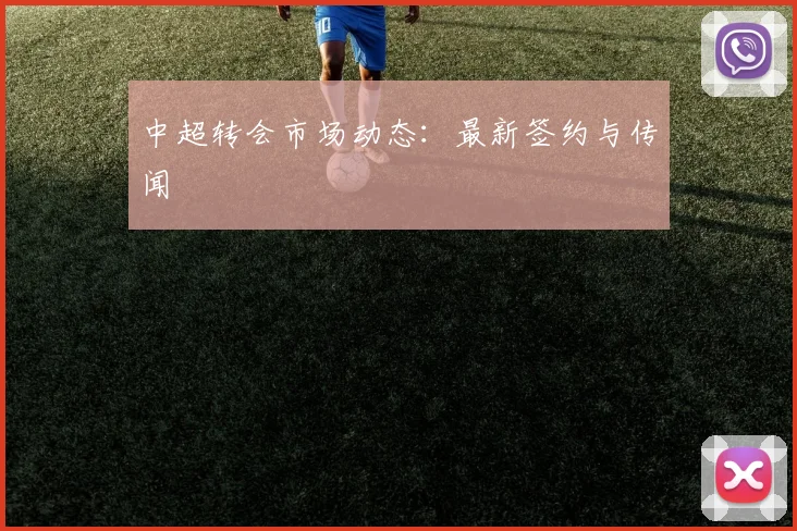 中超转会市场动态:最新签约与传闻