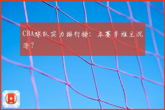 CBA球队实力排行榜:本赛季谁主沉浮?