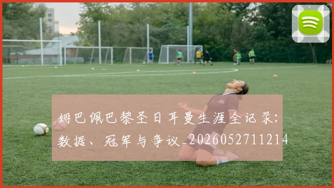 姆巴佩巴黎圣日耳曼生涯全记录：数据、冠军与争议_20260527112145