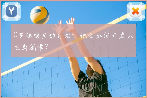 C罗退役后的计划：他会如何开启人生新篇章？