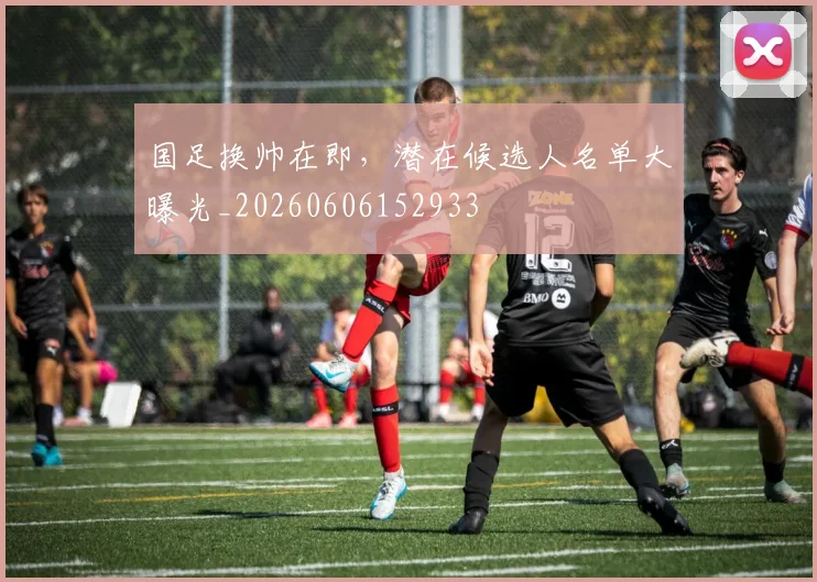 国足换帅在即,潜在候选人名单大曝光_20260606152933