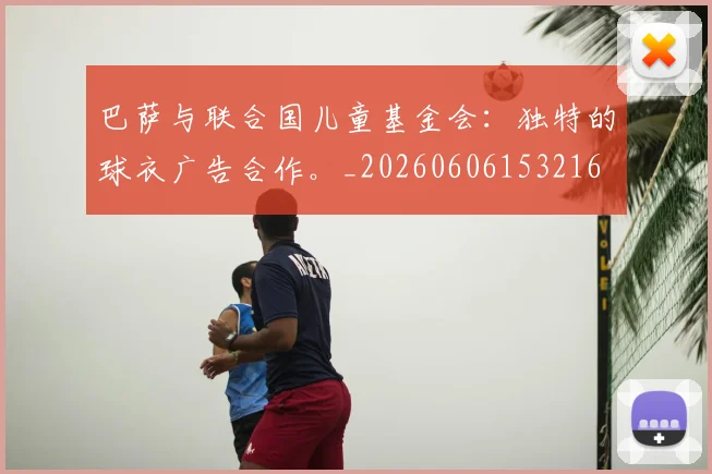 巴萨与联合国儿童基金会：独特的球衣广告合作。_20260606153216