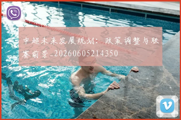 中超未来发展规划：政策调整与联赛前景_20260605214350